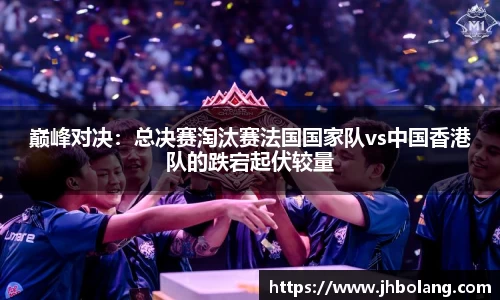 巅峰对决：总决赛淘汰赛法国国家队vs中国香港队的跌宕起伏较量
