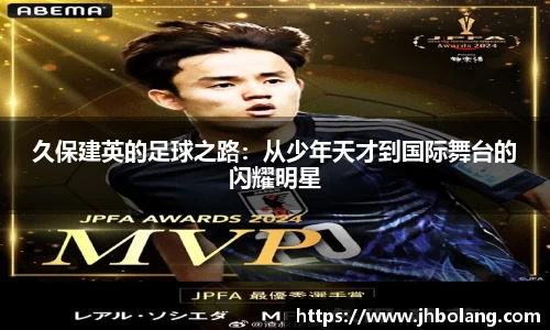 久保建英的足球之路：从少年天才到国际舞台的闪耀明星