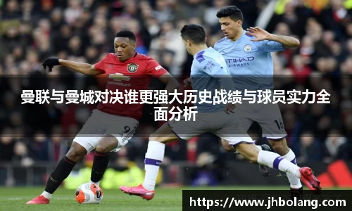曼联与曼城对决谁更强大历史战绩与球员实力全面分析